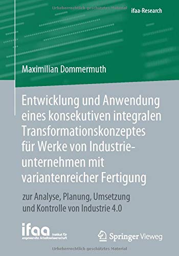 Entwicklung und Anwendung eines konsekutiven integralen Transformationskonzeptes für Werke von Industrieunternehmen mit variantenreicher Fertigung: ... Kontrolle von Industrie 4.0 (ifaa-Edition)