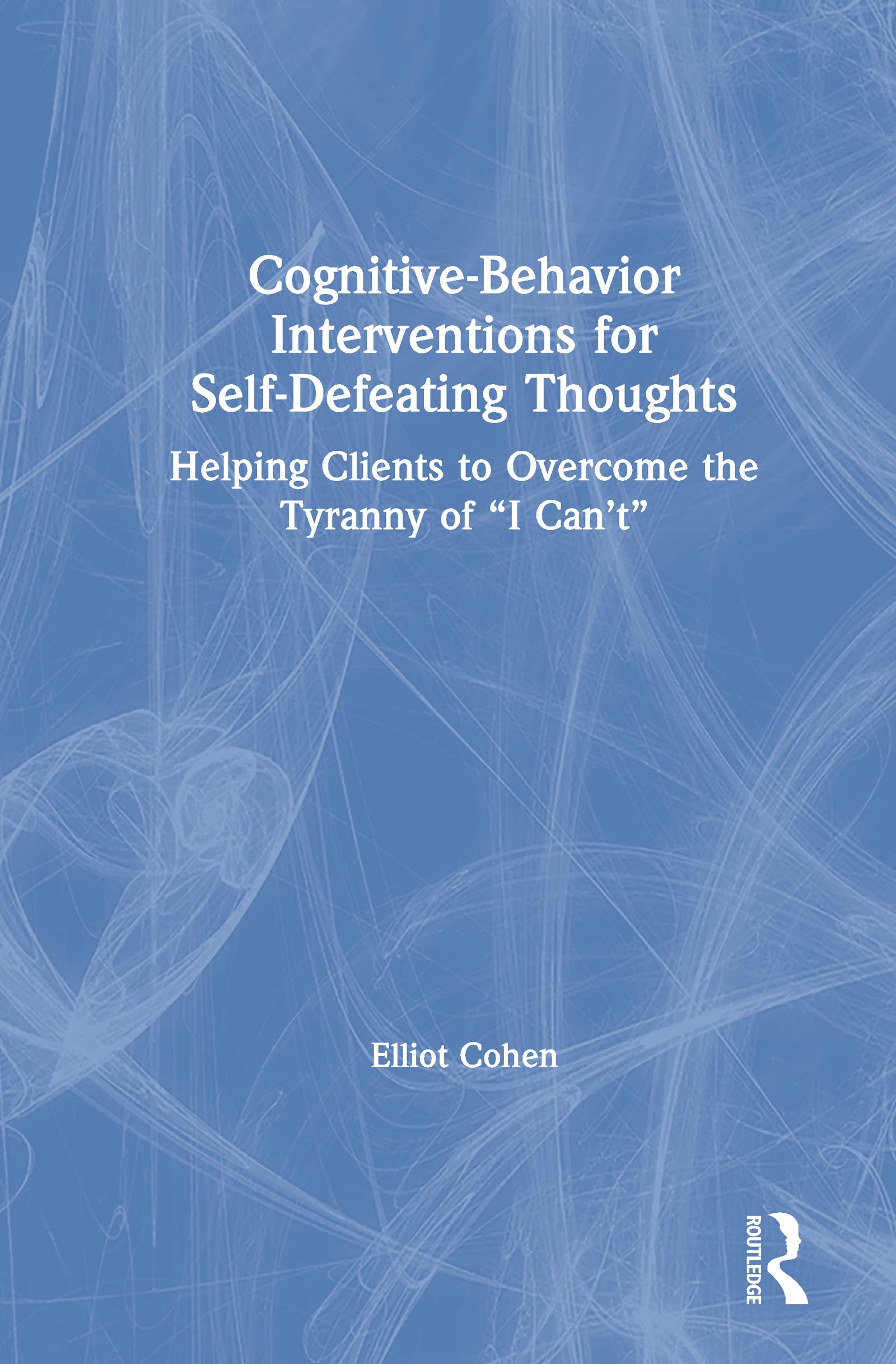 Cognitive Behavior Interventions for Self-Defeating Thoughts: Helping Clients to Overcome the Tyranny of I Can't