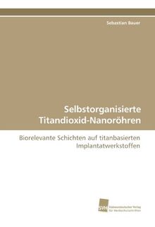 Selbstorganisierte Titandioxid-Nanoröhren: Biorelevante Schichten auf titanbasierten Implantatwerkstoffen