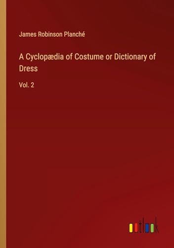 A Cyclopædia of Costume or Dictionary of Dress: Vol. 2