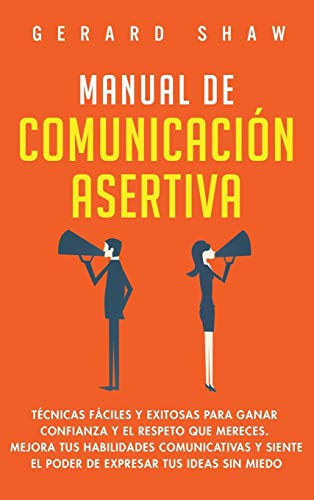 Manual de comunicación asertiva: Técnicas fáciles y exitosas para ganar confianza y el respeto que mereces. Mejora tus habilidades comunicativas y siente el poder de expresar tus ideas sin miedo