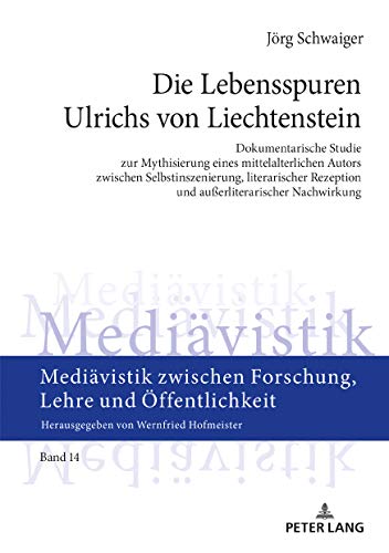 Die Lebensspuren Ulrichs von Liechtenstein: Dokumentarische Studie zur Mythisierung eines mittelalterlichen Autors zwischen Selbstinszenierung, ... Forschung, Lehre und Öffentlichkeit, Band 14)
