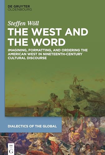 The West and the Word: Imagining, Formatting, and Ordering the American West in Nineteenth-Century Cultural Discourse (Dialectics of the Global, 13)