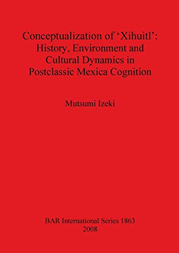 Conceptualization of 'Xihuitl': History Environment and Cultural Dynamics in Postclassic Mexica Cognition (British Archaeological Reports British Series, Band 1863)