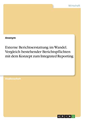 Externe Berichtserstattung im Wandel. Vergleich bestehender Berichtspflichten mit dem Konzept zum Integrated Reporting