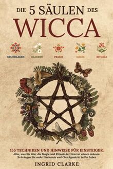 Die 5 Säulen des Wicca: 155 Techniken und Hinweise für Einsteiger. Alles, was Sie über die Magie und Rituale der Hexerei wissen müssen. So bringen Sie mehr Harmonie und Gleichgewicht in Ihr Leben