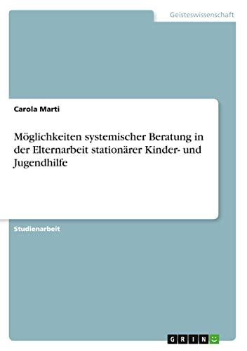 Möglichkeiten systemischer Beratung in der Elternarbeit stationärer Kinder- und Jugendhilfe
