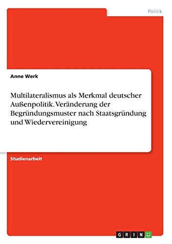 Multilateralismus als Merkmal deutscher Außenpolitik. Veränderung der Begründungsmuster nach Staatsgründung und Wiedervereinigung
