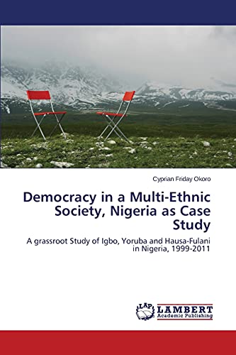 Democracy in a Multi-Ethnic Society, Nigeria as Case Study: A grassroot Study of Igbo, Yoruba and Hausa-Fulani in Nigeria, 1999-2011