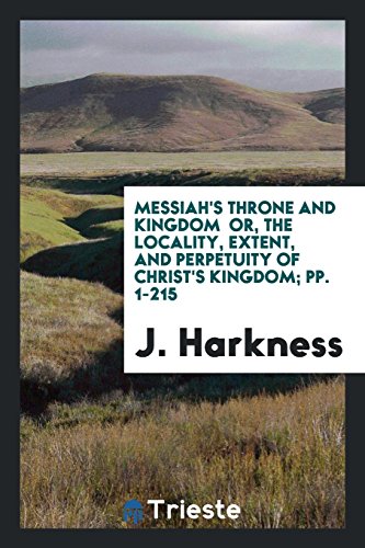 Messiah's Throne and Kingdom or, the Locality, Extent, and Perpetuity of Christ's Kingdom; pp. 1-215