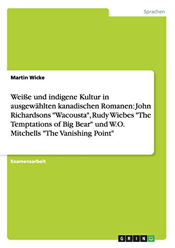 Weiße und indigene Kultur in ausgewählten kanadischen Romanen: John Richardsons Wacousta, Rudy Wiebes The Temptations of Big Bear und W.O. Mitchells The Vanishing Point
