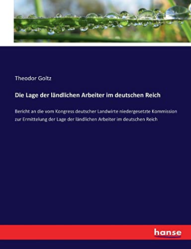 Die Lage der ländlichen Arbeiter im deutschen Reich: Bericht an die vom Kongress deutscher Landwirte niedergesetzte Kommission zur Ermittelung der Lage der ländlichen Arbeiter im deutschen Reich