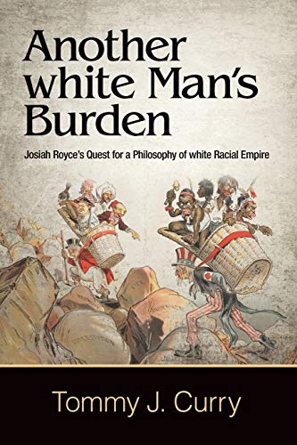 Another white Man's Burden: Josiah Royce's Quest for a Philosophy of White Racial Empire (SUNY series in American Philosophy and Cultural Thought)