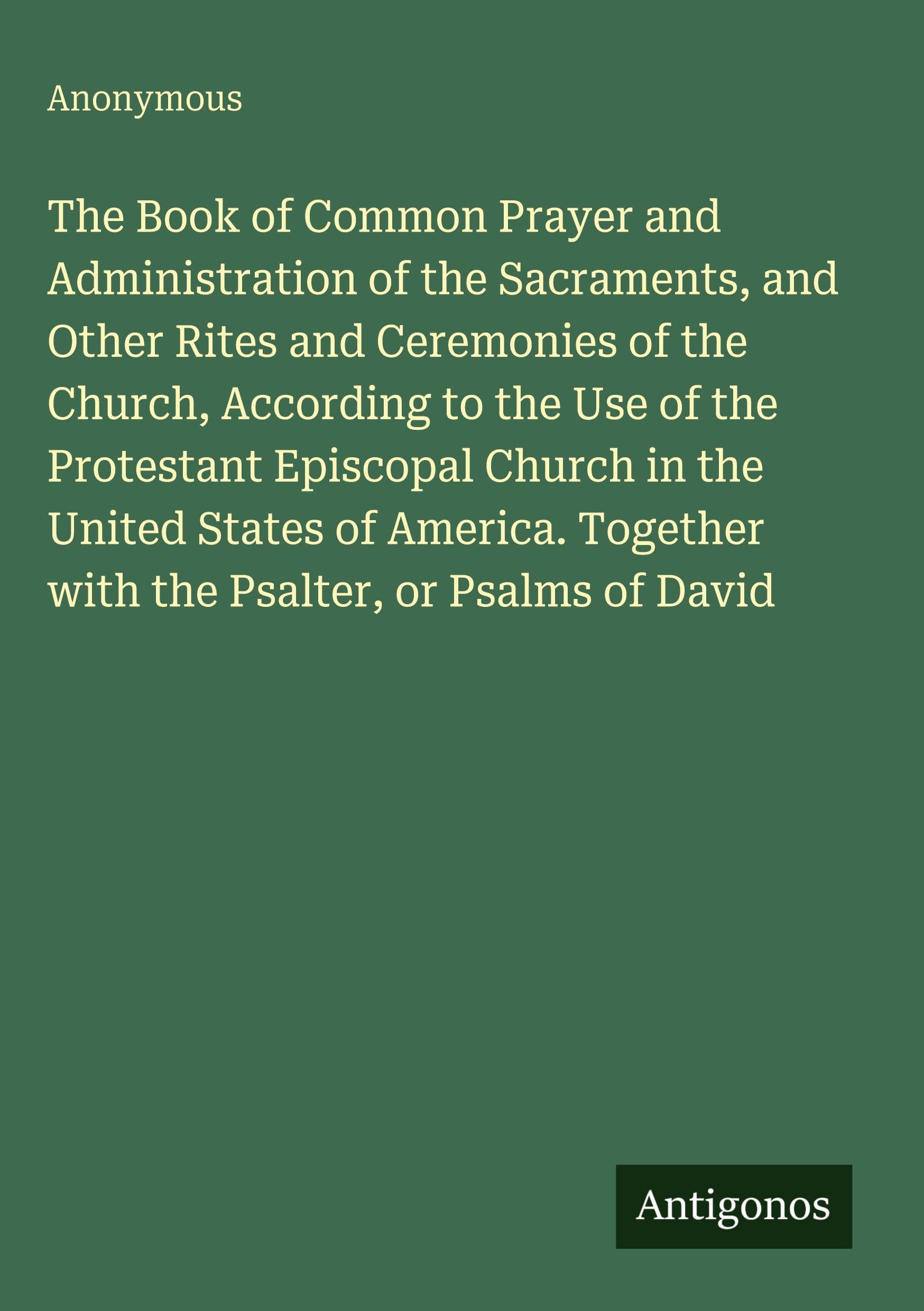 The Book of Common Prayer and Administration of the Sacraments, and Other Rites and Ceremonies of the Church, According to the Use of the Protestant ... Together with the Psalter, or Psalms of David