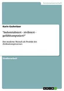 "Industrialisiert - zivilisiert - gefühlsamputiert?": Der moderne Mensch als Produkt des Zivilisationsprozesses