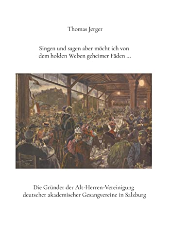 Singen und sagen aber möcht ich von dem holden Weben geheimer Fäden ...: Die Gründer der Alt-Herren-Vereinigung deutscher akademischer Gesangvereine in Salzburg