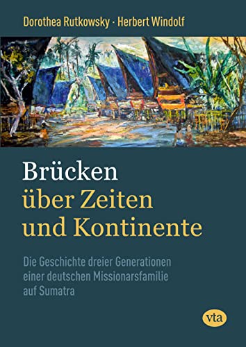 Brücken über Zeiten und Kontinente: Die Geschichte dreier Generationen einer deutschen Missionarsfamilie auf Sumatra