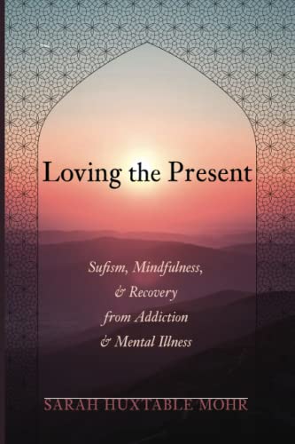 Mohr, Sarah Huxtable Loving The Present, Sufism, Mindfulness, And Recovery From Addiction And Mental Illness