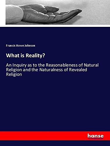 What is Reality?: An Inquiry as to the Reasonableness of Natural Religion and the Naturalness of Revealed Religion