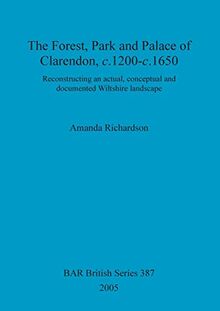 The Forest, Park and Palace of Clarendon, c.1200-c.1650: Reconstructing an actual, conceptual and documented Wiltshire landscape (BAR British)