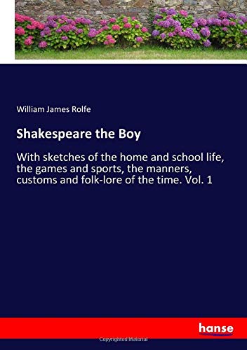Shakespeare the Boy: With sketches of the home and school life, the games and sports, the manners, customs and folk-lore of the time. Vol. 1