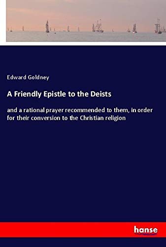 A Friendly Epistle to the Deists: and a rational prayer recommended to them, in order for their conversion to the Christian religion