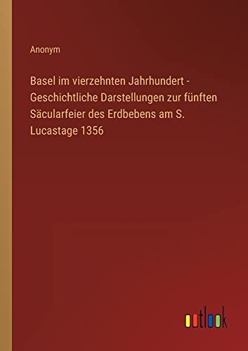 Basel im vierzehnten Jahrhundert - Geschichtliche Darstellungen zur fünften Säcularfeier des Erdbebens am S. Lucastage 1356