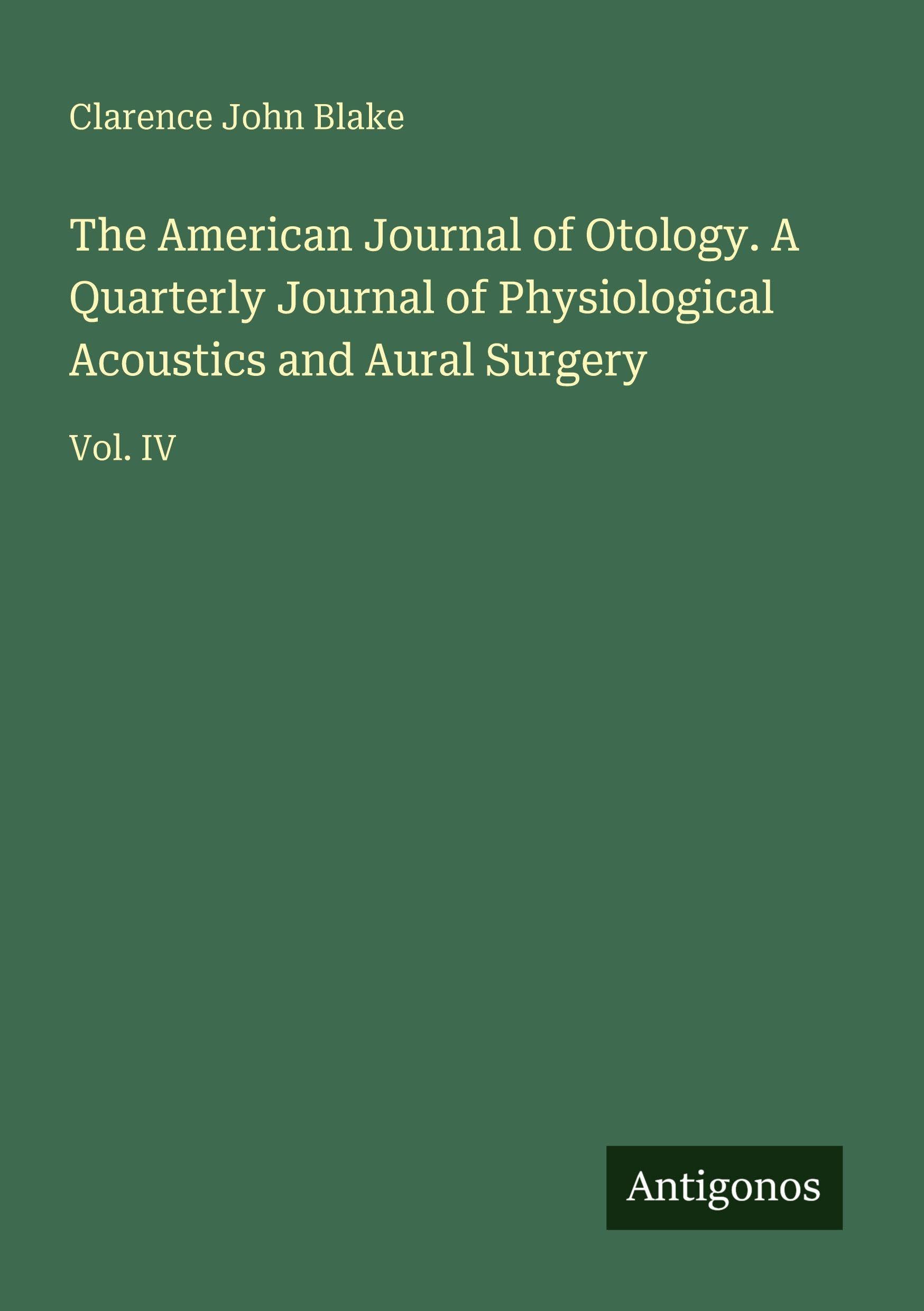 The American Journal of Otology. A Quarterly Journal of Physiological Acoustics and Aural Surgery: Vol. IV