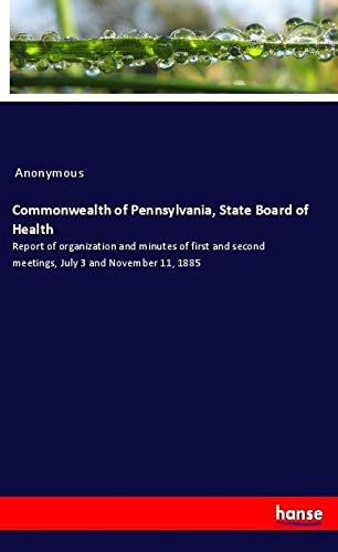Commonwealth of Pennsylvania, State Board of Health: Report of organization and minutes of first and second meetings, July 3 and November 11, 1885
