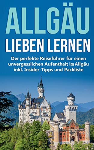 Das Allgäu lieben lernen: Der perfekte Reiseführer für einen unvergesslichen Aufenthalt im Allgäu inkl. Insider-Tipps und Packliste