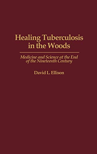 Healing Tuberculosis in the Woods: Medicine and Science at the End of the Nineteenth Century (Contributions in Medical Studies)