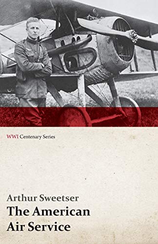 The American Air Service; A Record of its Problems, its Difficulties, its Failures, and its Final Achievements (WWI Centenary Series)