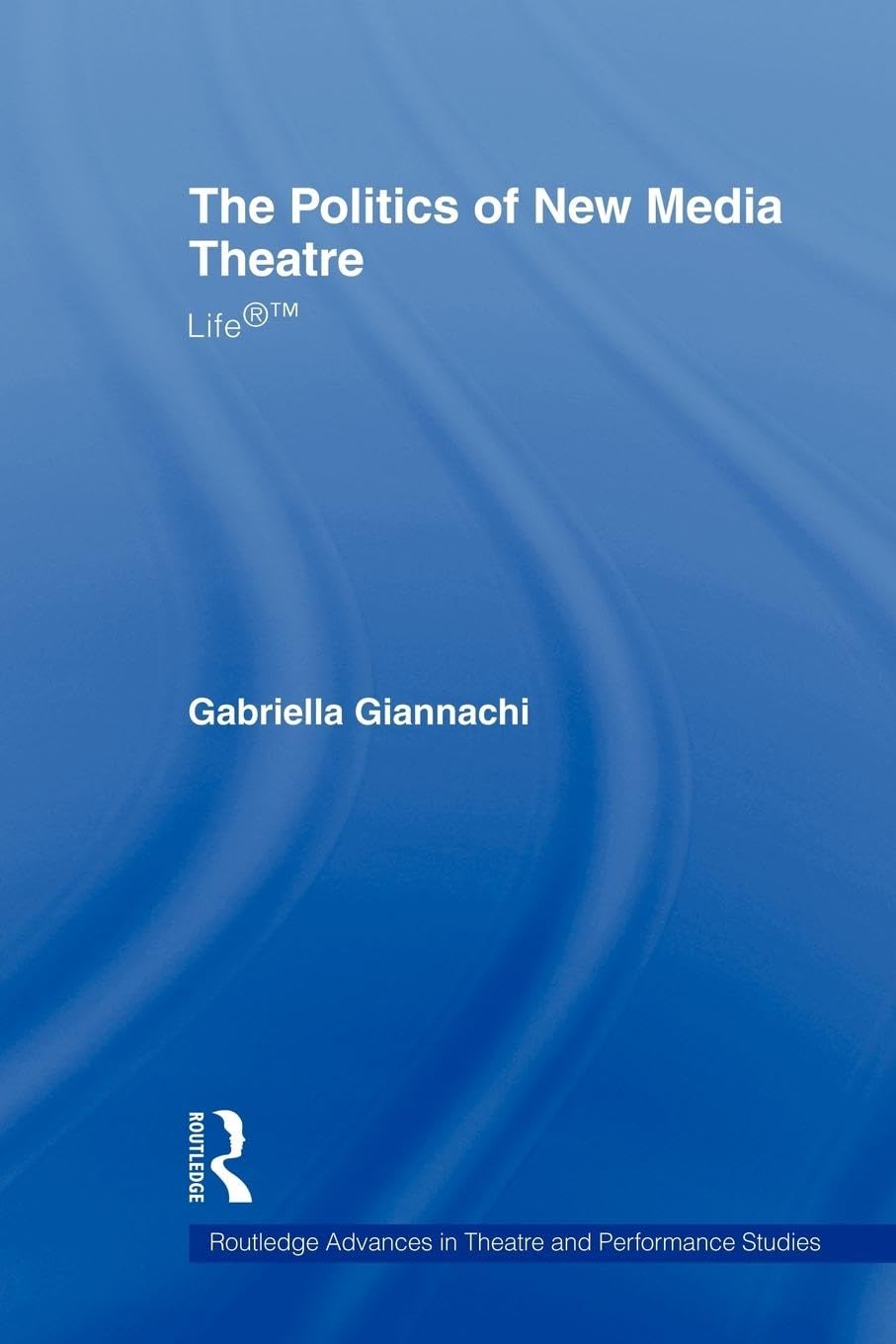 The Politics of New Media Theatre: Life®(TM) (Routledge Advances in Theatre and Performance Studies, 6, Band 6)