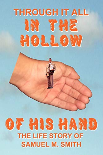 Through It All in the Hollow of His Hand: The Life Story of Samuel M. Smith: The True- Life Story of Samuel M. Smith - Truth Is Sometimes Stranger Than Fiction