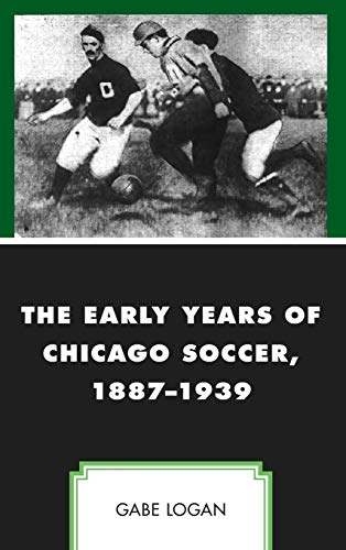 The Early Years of Chicago Soccer, 1887-1939 (Sport, Identity, and Culture)
