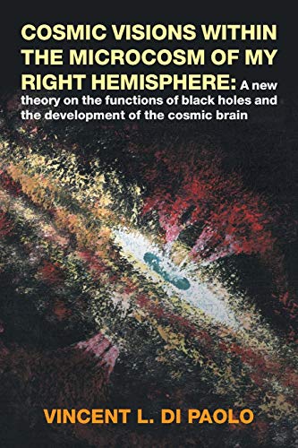 Cosmic Visions Within the Microcosm of My Right Hemisphere: : A New Theory on the Functions of Black Holes and the Development of the Cosmic Brain