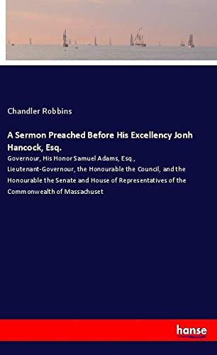 A Sermon Preached Before His Excellency Jonh Hancock, Esq.: Governour, His Honor Samuel Adams, Esq., Lieutenant-Governour, the Honourable the Council, ... of the Commonwealth of Massachuset