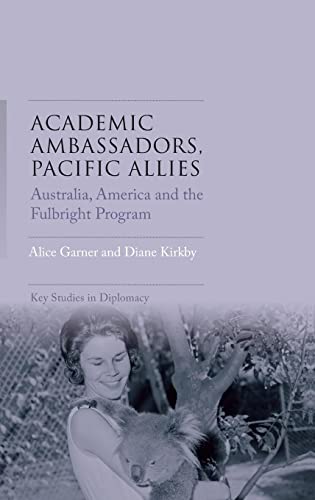 Academic ambassadors, Pacific allies: Australia, America and the Fulbright Program (Key Studies in Diplomacy)