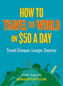 How to Travel the World on $50 a Day: Travel Cheaper, Longer, Smarter