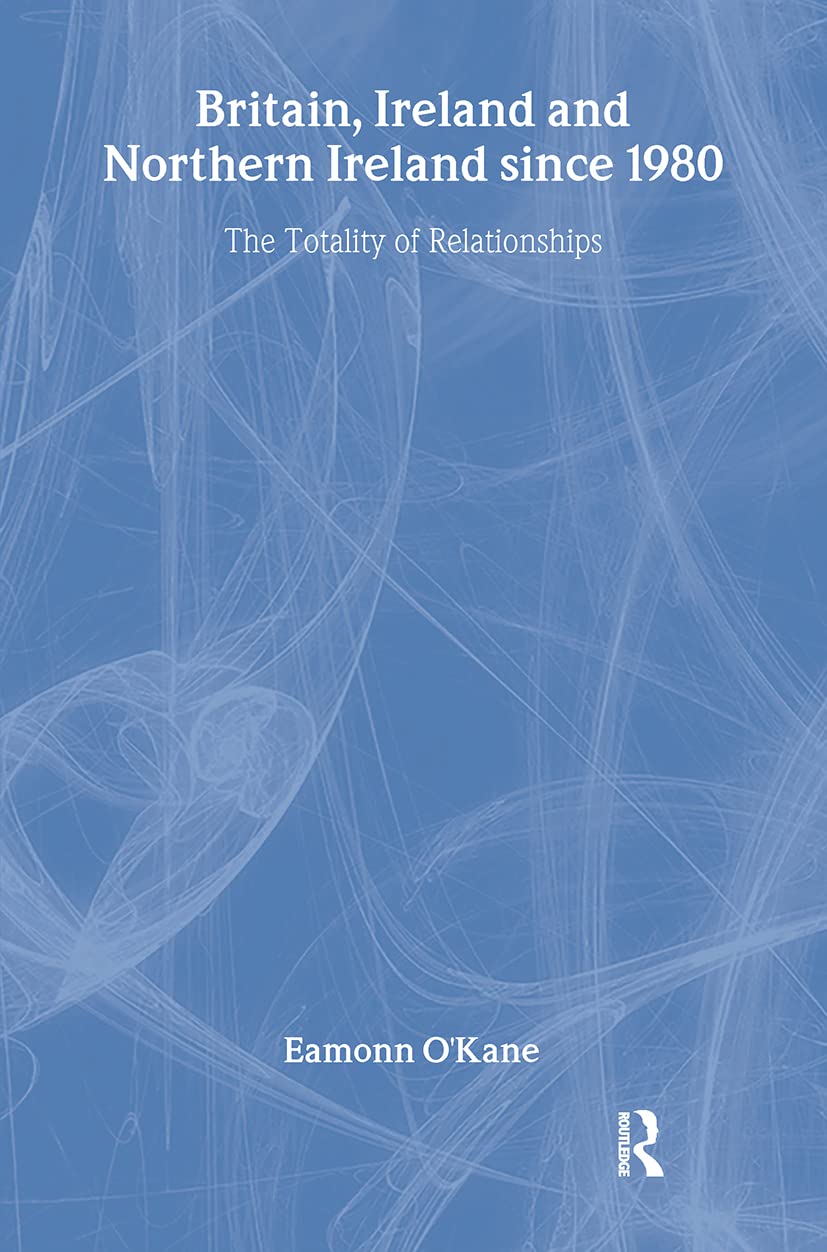 Britain, Ireland and Northern Ireland since 1980: The Totality of Relationships (Routledge Advances in European Politics)