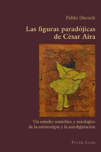 Las figuras paradójicas de César Aira: Un estudio semiótico y axiológico de la estereotipia y la autofiguración (Hispanic Studies: Culture and Ideas)