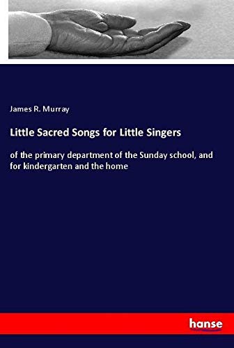 Little Sacred Songs for Little Singers: of the primary department of the Sunday school, and for kindergarten and the home