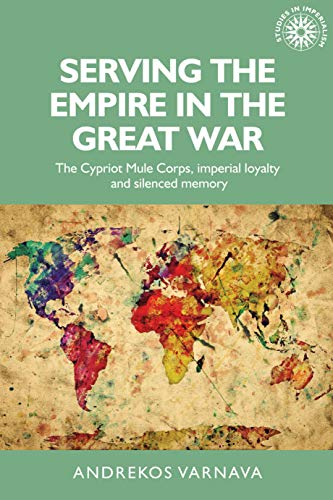 Serving the empire in the Great War: The Cypriot Mule Corps, imperial loyalty and silenced memory (Studies in Imperialism)