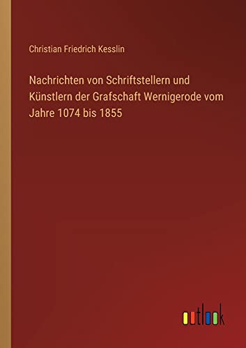 Nachrichten von Schriftstellern und Künstlern der Grafschaft Wernigerode vom Jahre 1074 bis 1855