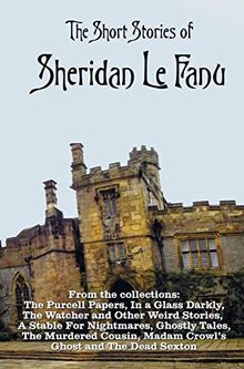 The Short Stories of Sheridan Le Fanu, including (complete and unabridged): 54 stories from these collections - The Purcell Papers, In a Glass Darkly, ... Ghostly Tales, The Murdered Cousin, Madam