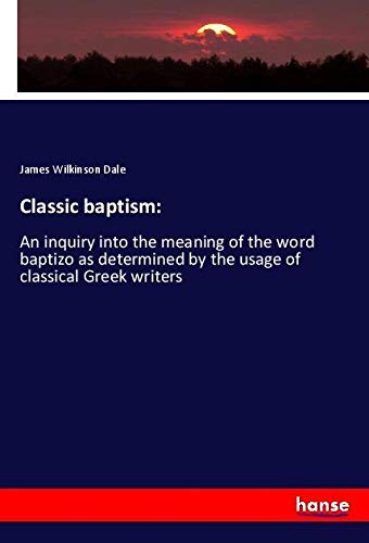 Classic baptism:: An inquiry into the meaning of the word baptizo as determined by the usage of classical Greek writers