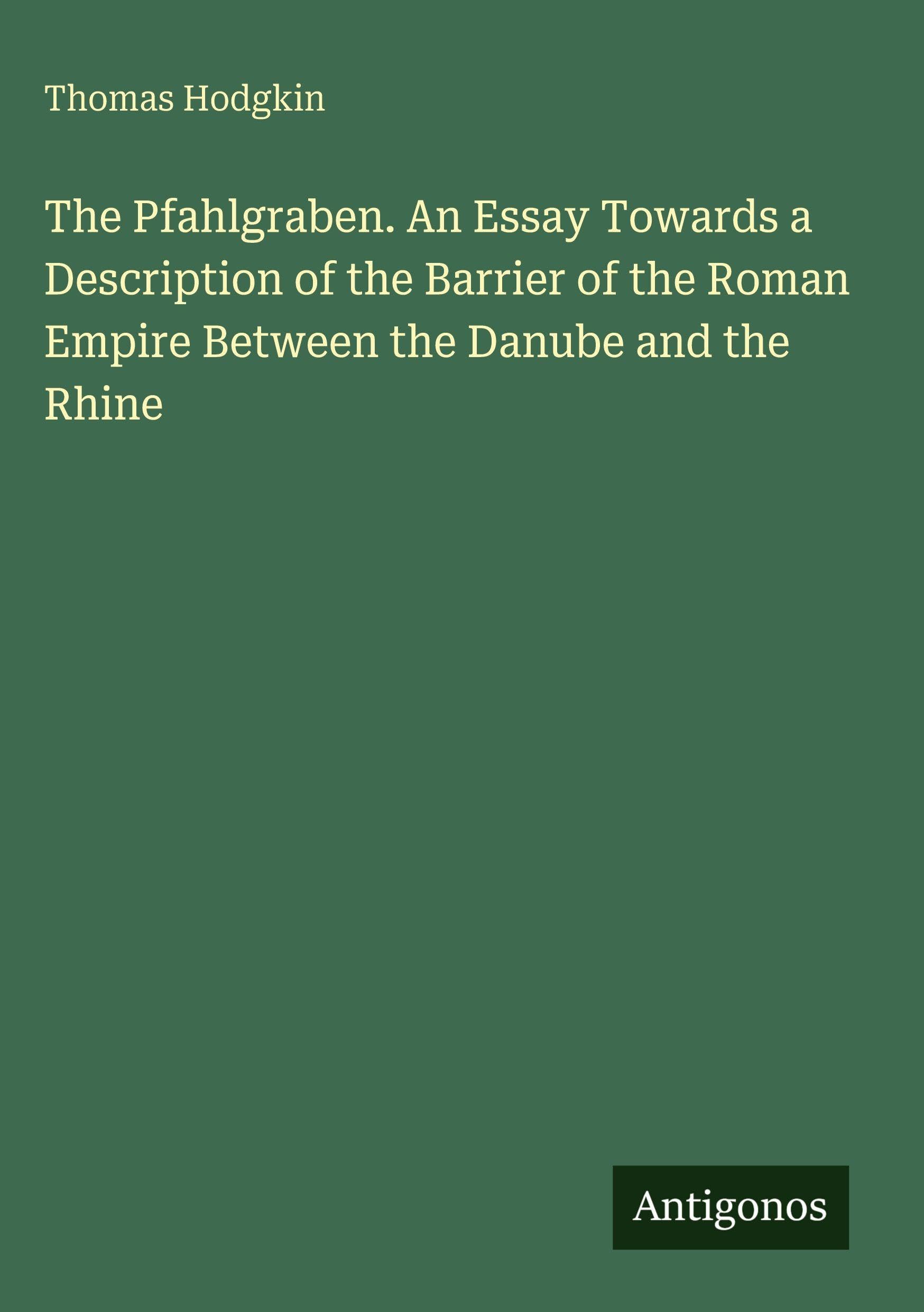 The Pfahlgraben. An Essay Towards a Description of the Barrier of the Roman Empire Between the Danube and the Rhine