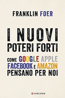 I nuovi poteri forti. Come Google Apple Facebook e Amazon pensano per noi