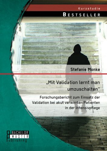 „Mit Validation lernt man umzuschalten“ - Forschungsbericht zum Einsatz der Validation bei akut verwirrten Patienten in der Intensivpflege