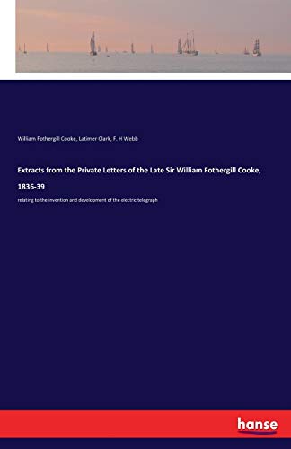 Extracts from the Private Letters of the Late Sir William Fothergill Cooke, 1836-39: relating to the invention and development of the electric telegraph